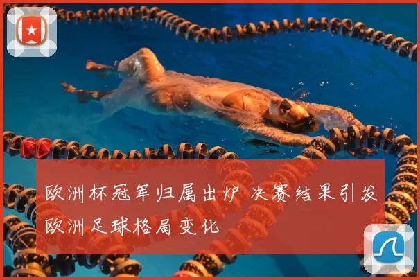 欧洲杯冠军归属出炉 决赛结果引发欧洲足球格局变化