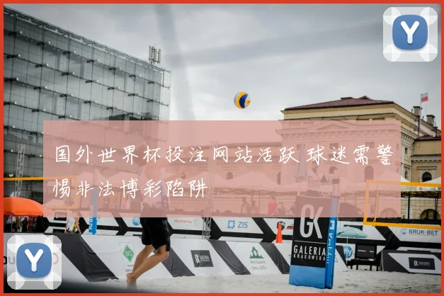 国外世界杯投注网站活跃 球迷需警惕非法博彩陷阱