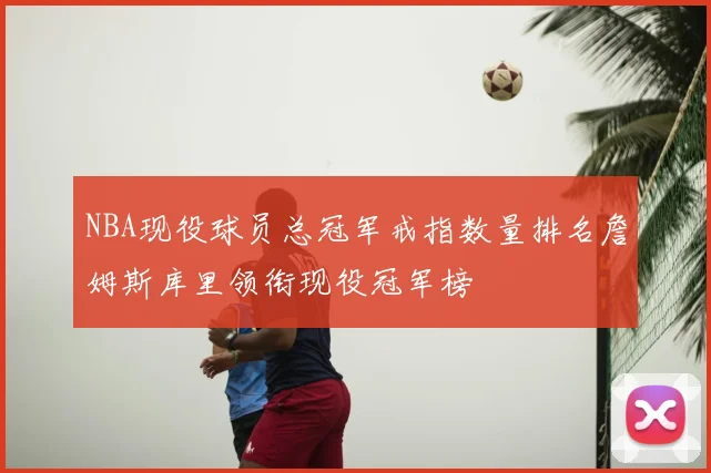 NBA现役球员总冠军戒指数量排名詹姆斯库里领衔现役冠军榜