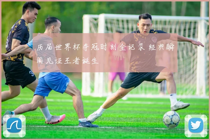 历届世界杯夺冠时刻全记录 经典瞬间见证王者诞生