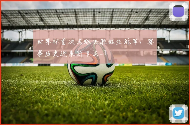 世界杯首次点球决胜诞生冠军,赛事历史迎来新节点_1