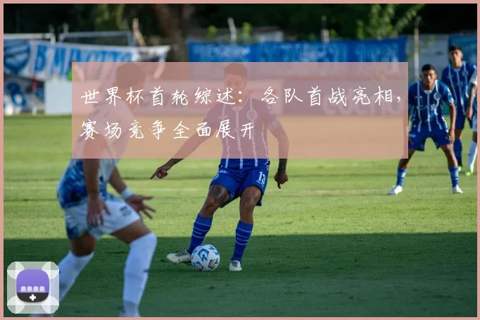 世界杯首轮综述:各队首战亮相,赛场竞争全面展开