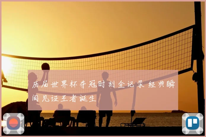 历届世界杯夺冠时刻全记录 经典瞬间见证王者诞生