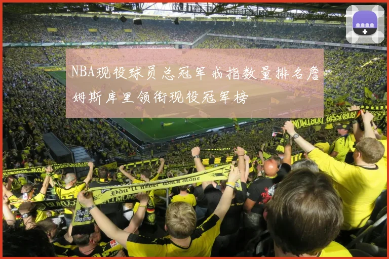 NBA现役球员总冠军戒指数量排名詹姆斯库里领衔现役冠军榜