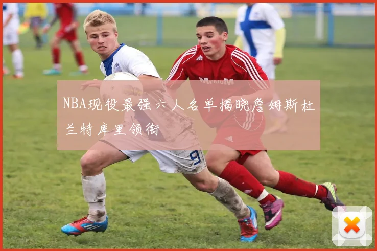 NBA现役最强六人名单揭晓詹姆斯杜兰特库里领衔