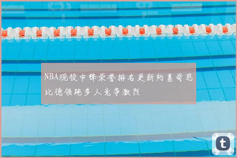 NBA现役中锋荣誉排名更新约基奇恩比德领跑多人竞争激烈