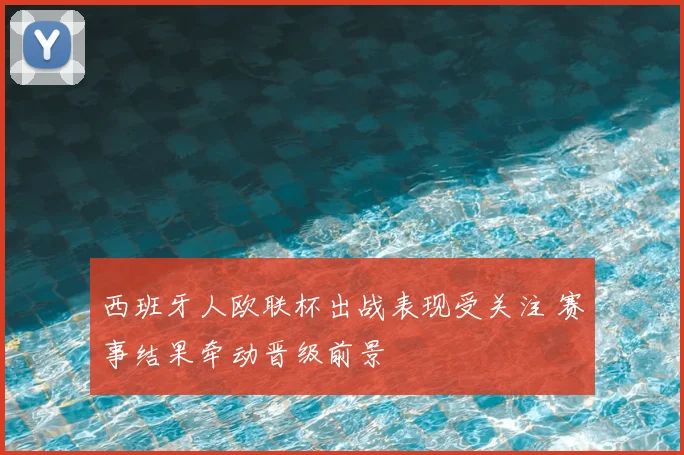 西班牙人欧联杯出战表现受关注 赛事结果牵动晋级前景