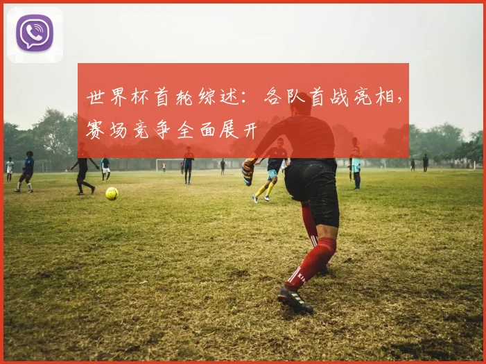 世界杯首轮综述:各队首战亮相,赛场竞争全面展开