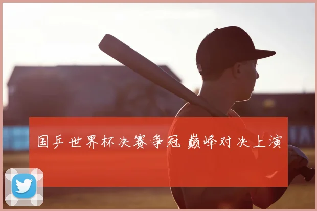国乒世界杯决赛争冠 巅峰对决上演