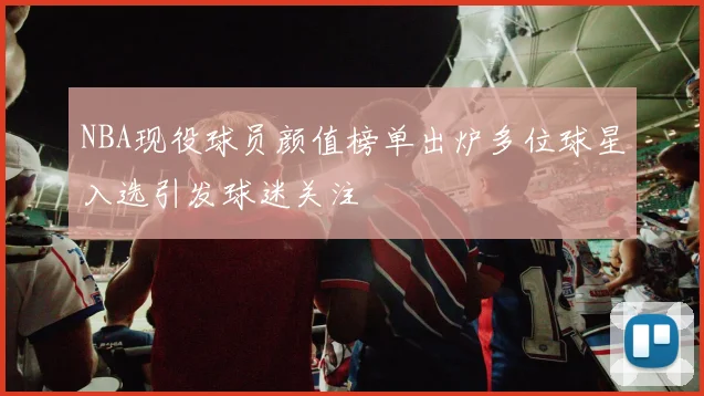 NBA现役球员颜值榜单出炉多位球星入选引发球迷关注