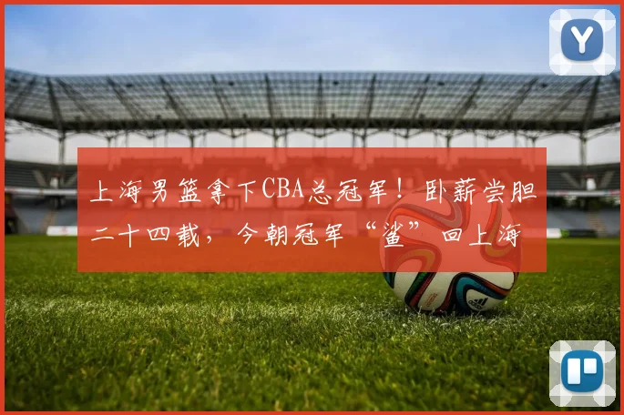 上海男篮拿下CBA总冠军!卧薪尝胆二十四载,今朝冠军“鲨”回上海!
