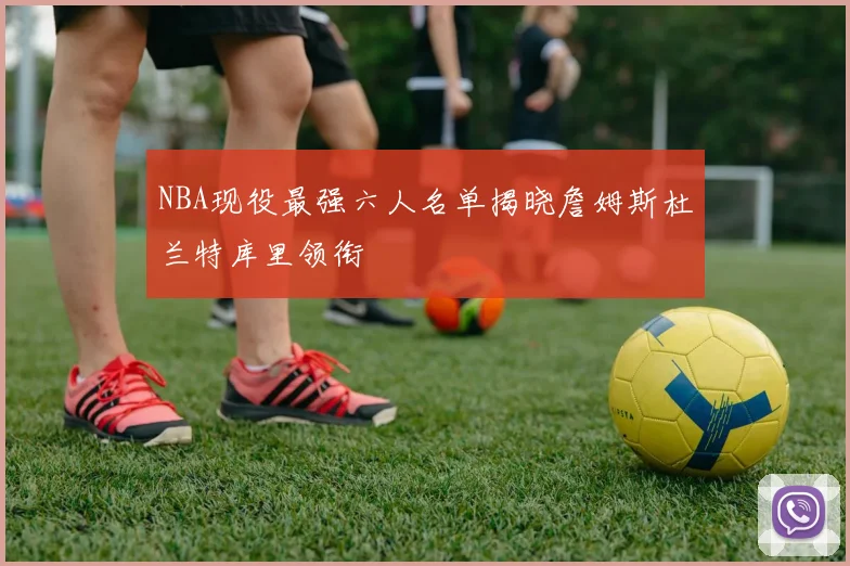 NBA现役最强六人名单揭晓詹姆斯杜兰特库里领衔