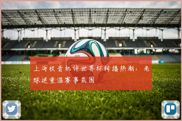 上海收音机伴世界杯转播热潮，老球迷重温赛事氛围