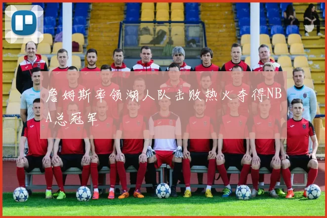 詹姆斯率领湖人队击败热火夺得NBA总冠军