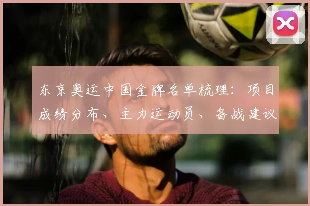 东京奥运中国金牌名单梳理：项目成绩分布、主力运动员、备战建议与短板分析