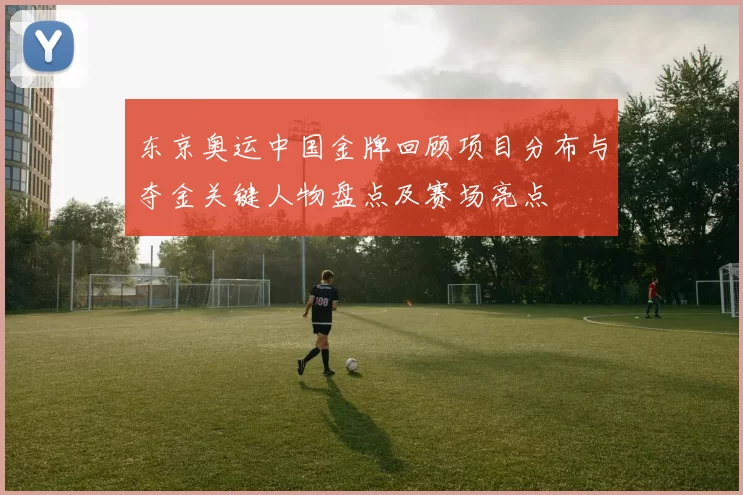 东京奥运中国金牌回顾项目分布与夺金关键人物盘点及赛场亮点