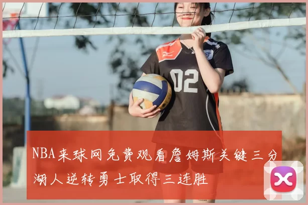 NBA来球网免费观看詹姆斯关键三分湖人逆转勇士取得三连胜