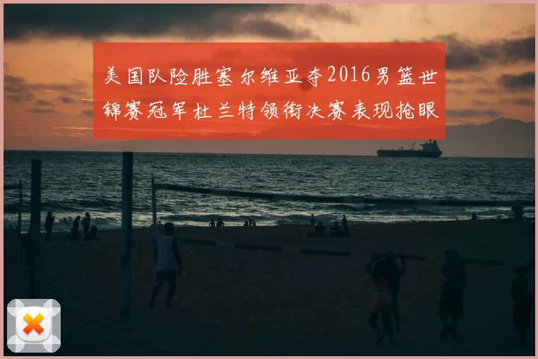 美国队险胜塞尔维亚夺2016男篮世锦赛冠军杜兰特领衔决赛表现抢眼