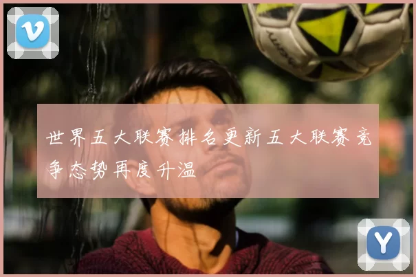 世界五大联赛排名更新五大联赛竞争态势再度升温