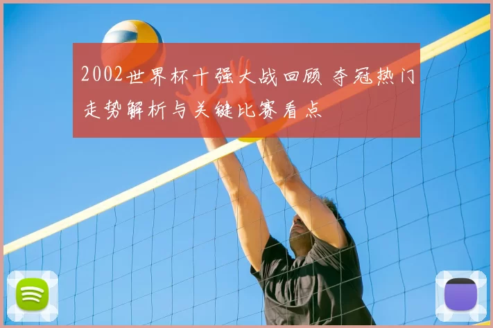 2002世界杯十强大战回顾 夺冠热门走势解析与关键比赛看点
