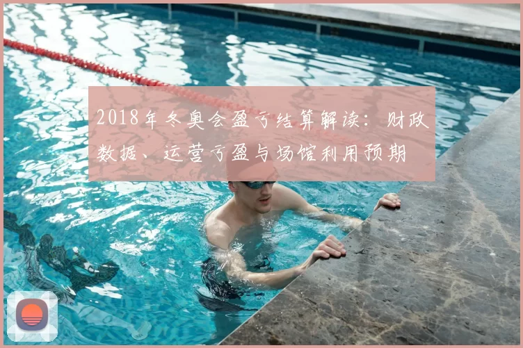 2018年冬奥会盈亏结算解读：财政数据、运营亏盈与场馆利用预期
