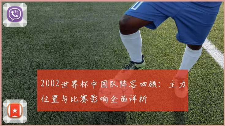 2002世界杯中国队阵容回顾:主力位置与比赛影响全面详析