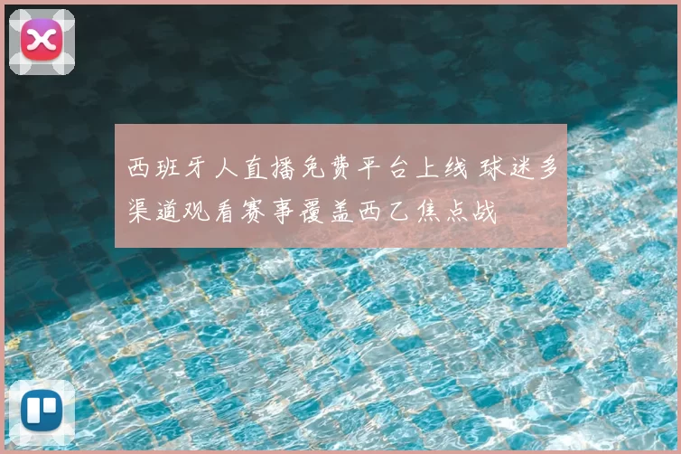 西班牙人直播免费平台上线 球迷多渠道观看赛事覆盖西乙焦点战
