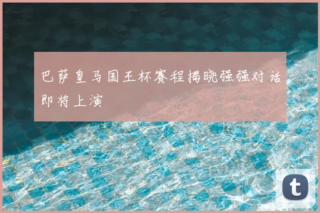 巴萨皇马国王杯赛程揭晓强强对话即将上演