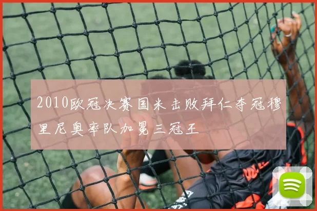 2010欧冠决赛国米击败拜仁夺冠穆里尼奥率队加冕三冠王