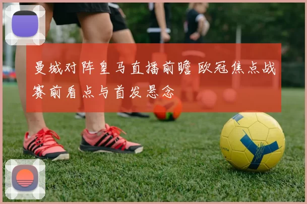 曼城对阵皇马直播前瞻 欧冠焦点战赛前看点与首发悬念