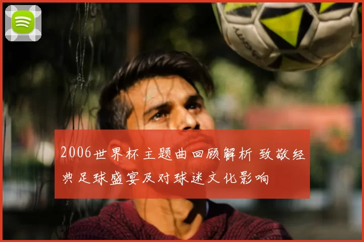 2006世界杯主题曲回顾解析 致敬经典足球盛宴及对球迷文化影响