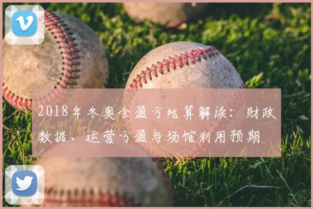 2018年冬奥会盈亏结算解读：财政数据、运营亏盈与场馆利用预期