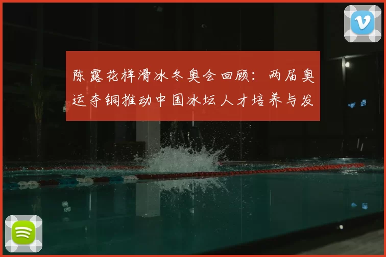 陈露花样滑冰冬奥会回顾：两届奥运夺铜推动中国冰坛人才培养与发展