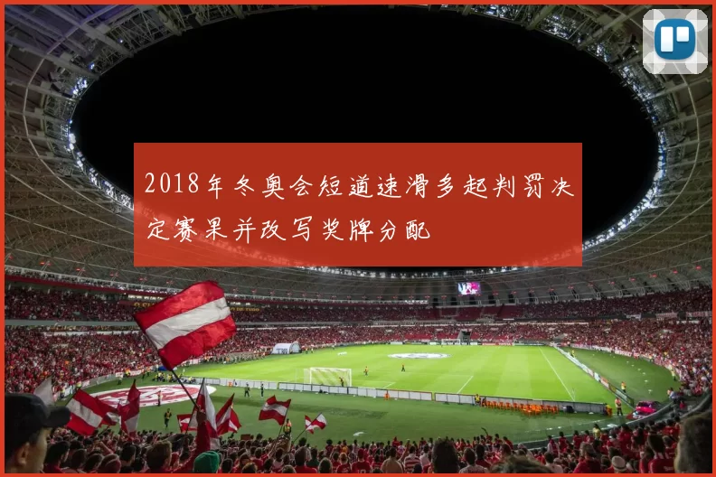 2018年冬奥会短道速滑多起判罚决定赛果并改写奖牌分配