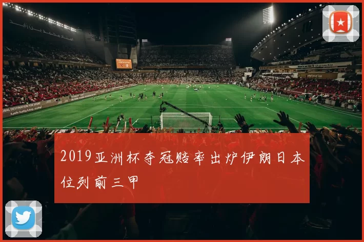 2019亚洲杯夺冠赔率出炉伊朗日本位列前三甲