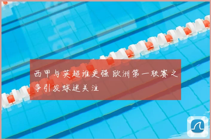 西甲与英超谁更强 欧洲第一联赛之争引发球迷关注