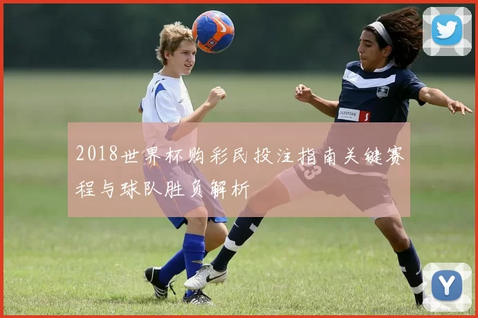 2018世界杯购彩民投注指南关键赛程与球队胜负解析