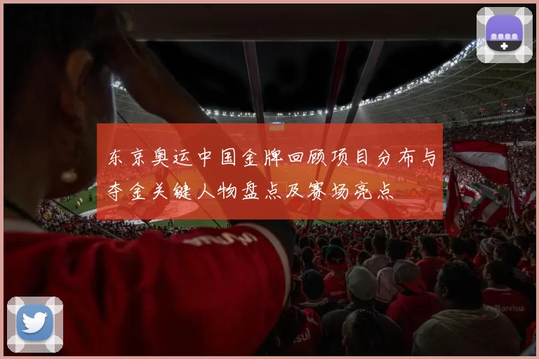 东京奥运中国金牌回顾项目分布与夺金关键人物盘点及赛场亮点