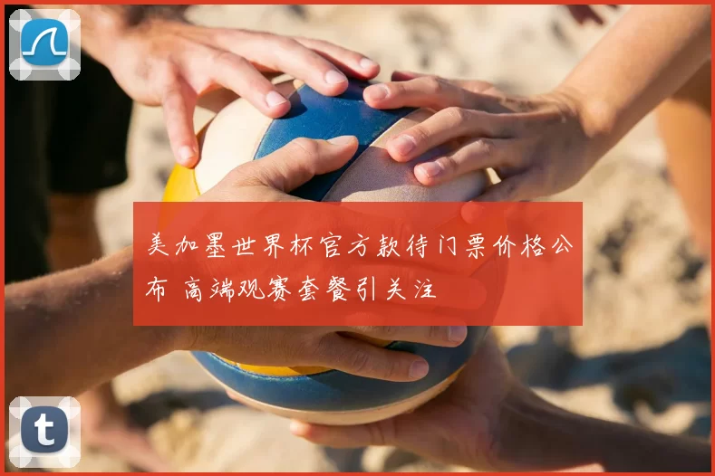 美加墨世界杯官方款待门票价格公布 高端观赛套餐引关注