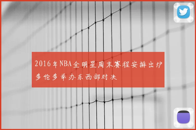 2016年NBA全明星周末赛程安排出炉多伦多举办东西部对决