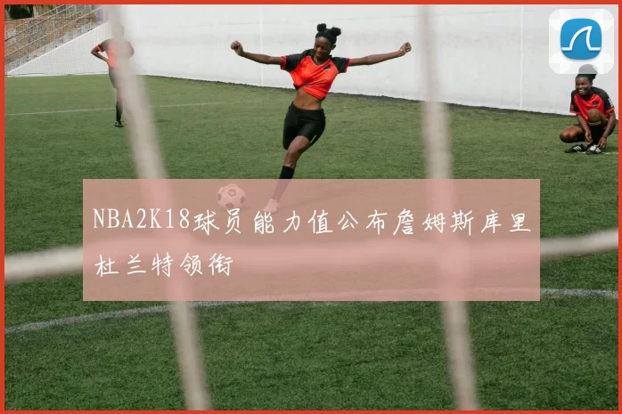 NBA2K18球员能力值公布詹姆斯库里杜兰特领衔