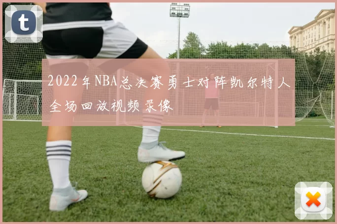 2022年NBA总决赛勇士对阵凯尔特人全场回放视频录像