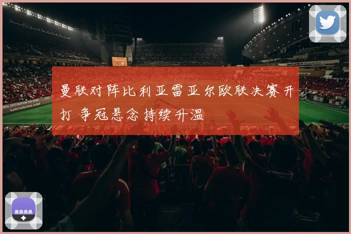 曼联对阵比利亚雷亚尔欧联决赛开打 争冠悬念持续升温