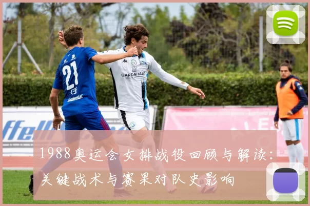 1988奥运会女排战役回顾与解读：关键战术与赛果对队史影响