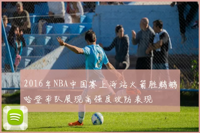 2016年NBA中国赛上海站火箭胜鹈鹕哈登率队展现高强度攻防表现