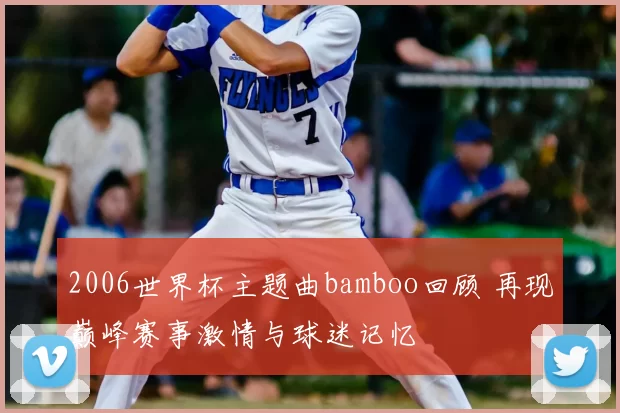 2006世界杯主题曲bamboo回顾 再现巅峰赛事激情与球迷记忆