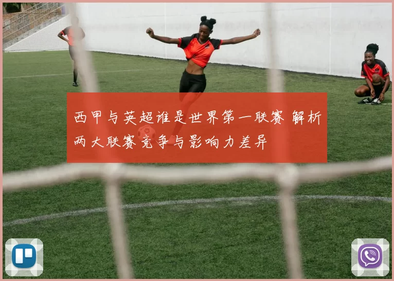 西甲与英超谁是世界第一联赛 解析两大联赛竞争与影响力差异