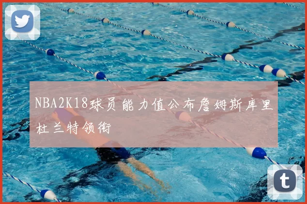 NBA2K18球员能力值公布詹姆斯库里杜兰特领衔