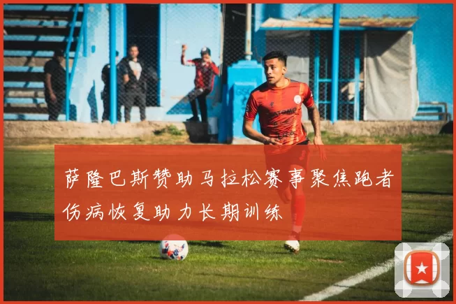 萨隆巴斯赞助马拉松赛事聚焦跑者伤病恢复助力长期训练