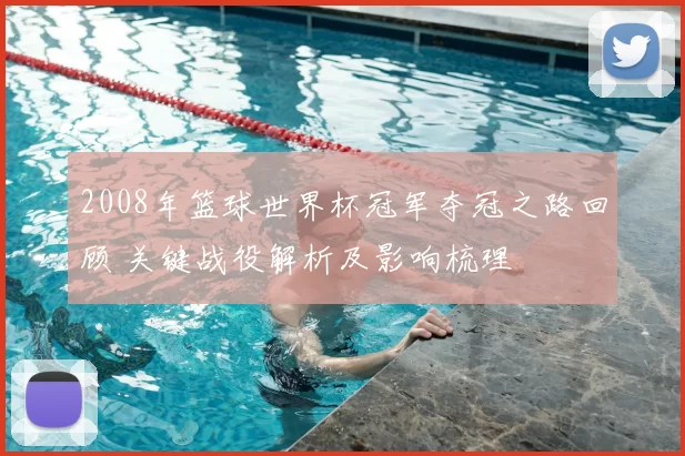 2008年篮球世界杯冠军夺冠之路回顾 关键战役解析及影响梳理